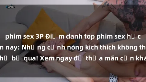 phim sex 3P Điểm danh top phim sex học sinh hot nhất hiện nay: Những cảnh nóng kích thích không thể bỏ qua! Xem ngay để thỏa mãn cơn khát tình trên màn ảnh!