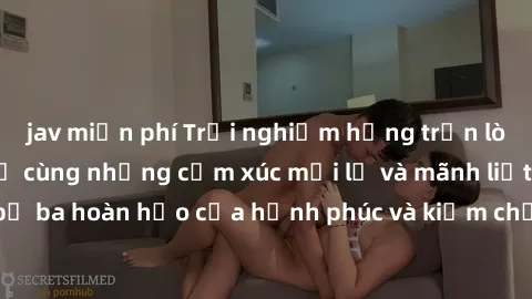 jav miễn phí Trải nghiệm hứng trọn lòng với sex tập thể cùng những cảm xúc mới lạ và mãnh liệt. Đắm chìm trong bộ ba hoàn hảo của hạnh phúc và kiềm chế. Chiêm ngưỡng sức mạnh của tình yêu tập thể ngọt