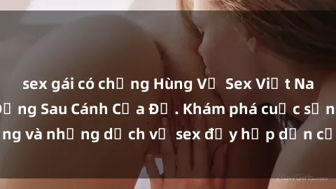 sex gái có chồng Hùng Vỹ Sex Việt Nam: Những Bí Mật Đằng Sau Cánh Cửa Đỏ. Khám phá cuộc sống và những dịch vụ sex đầy hấp dẫn của người Việt Nam.