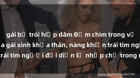 gái bị trói hiếp dâm Đắm chìm trong vẻ đẹp tự nhiên của gái xinh khỏa thân, nàng khiến trái tim người đối diện lỡ nhịp chỉ trong một cái nhìn.