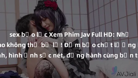 sex bạo lực Xem Phim Jav Full HD: Những bộ phim đỉnh cao không thể bỏ lỡ! Đảm bảo chất lượng ổn định, hình ảnh sắc nét, đồng hành cùng bạn trong những giây phút thư giãn!