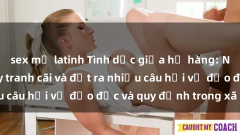 sex mỹ latinh Tình dục giữa họ hàng: Những sự kiện gây tranh cãi và đặt ra nhiều câu hỏi về đạo đức và quy định trong xã hội.