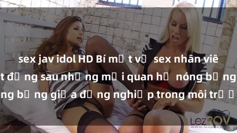 sex jav idol HD Bí mật về sex nhân viên văn phòng: Sự thật đằng sau những mối quan hệ nóng bỏng giữa đồng nghiệp trong môi trường làm việc.