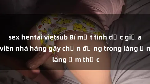 sex hentai vietsub Bí mật tình dục giữa nhân viên nhà hàng gây chấn động trong làng ẩm thực