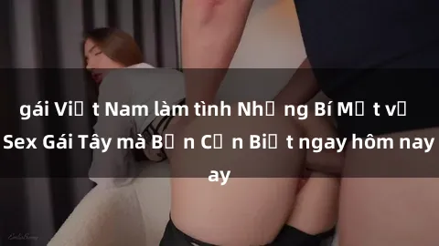 gái Việt Nam làm tình Những Bí Mật về Sex Gái Tây mà Bạn Cần Biết ngay hôm nay