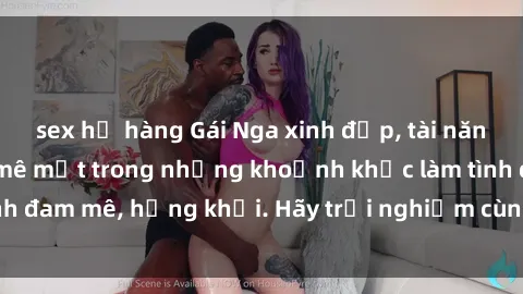 sex họ hàng Gái Nga xinh đẹp, tài năng khiến bạn phải mê mệt trong những khoảnh khắc làm tình đam mê, hứng khởi. Hãy trải nghiệm cùng họ ngay hôm nay!