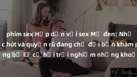 phim sex Hấp dẫn với sex Mỹ đen: Những bí mật đầy sức hút và quyến rũ đang chờ đợi bạn khám phá! Đừng bỏ lỡ cơ hội trải nghiệm những khoảnh khắc mãnh liệt và đam mê!