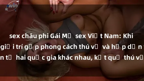 sex châu phi Gái Mỹ sex Việt Nam: Khi nền công nghiệp giải trí gặp phong cách thú vị và hấp dẫn từ hai quốc gia khác nhau, kết quả thú vị không thể bỏ qua.