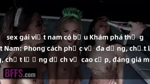 sex gái việt nam có bầu Khám phá thế giới của gái gọi Việt Nam: Phong cách phục vụ đa dạng, chất lượng dịch vụ cao cấp, đáng giá mọi khoản chi phí