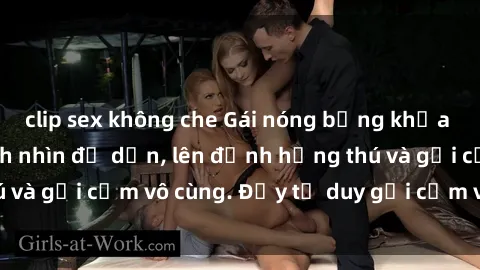 clip sex không che Gái nóng bỏng khỏa thân khiến mọi ánh nhìn đổ dồn, lên đỉnh hứng thú và gợi cảm vô cùng. Đầy tư duy gợi cảm và quyến rũ.