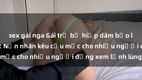 sex gái nga Gái trẻ bị hiếp dâm bạo lực trong công viên: Nạn nhân kêu cứu mặc cho nhiều người đứng xem lạnh lùng