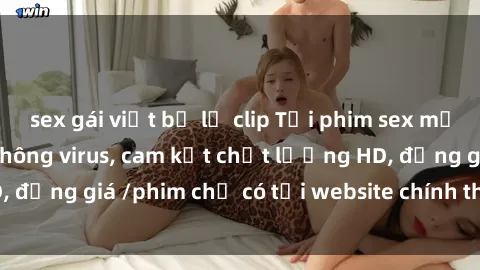 sex gái việt bị lộ clip Tải phim sex mới nhất cực nhanh không virus, cam kết chất lượng HD, đồng giá /phim chỉ có tại website chính thức. Đặt ngay!