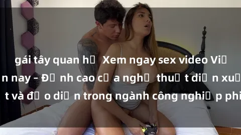 gái tây quan hệ Xem ngay sex video Việt Nam hot nhất hiện nay – Đỉnh cao của nghệ thuật diễn xuất và đạo diễn trong ngành công nghiệp phim người lớn tại đây!