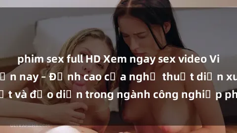 phim sex full HD Xem ngay sex video Việt Nam hot nhất hiện nay – Đỉnh cao của nghệ thuật diễn xuất và đạo diễn trong ngành công nghiệp phim người lớn tại đây!