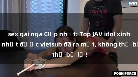 sex gái nga Cập nhật: Top JAV idol xinh đẹp nhất được vietsub đã ra mắt, không thể bỏ lỡ!