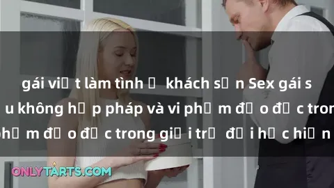 gái việt làm tình ở khách sạn Sex gái sinh viên: Hành vi gấu không hợp pháp và vi phạm đạo đức trong giới trẻ đại học hiện nay