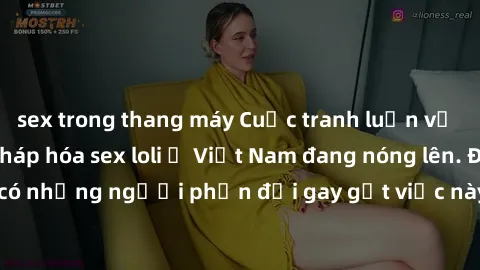 sex trong thang máy Cuộc tranh luận về việc có nên hợp pháp hóa sex loli ở Việt Nam đang nóng lên. Đồng thời, cũng có những người phản đối gay gắt việc này vì lo ngại về tác động tiêu cực lên trẻ em v