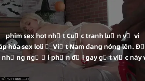 phim sex hot nhất Cuộc tranh luận về việc có nên hợp pháp hóa sex loli ở Việt Nam đang nóng lên. Đồng thời, cũng có những người phản đối gay gắt việc này vì lo ngại về tác động tiêu cực lên trẻ em và 