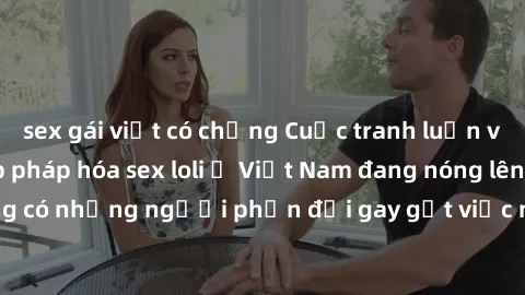 sex gái việt có chồng Cuộc tranh luận về việc có nên hợp pháp hóa sex loli ở Việt Nam đang nóng lên. Đồng thời, cũng có những người phản đối gay gắt việc này vì lo ngại về tác động tiêu cực lên trẻ em