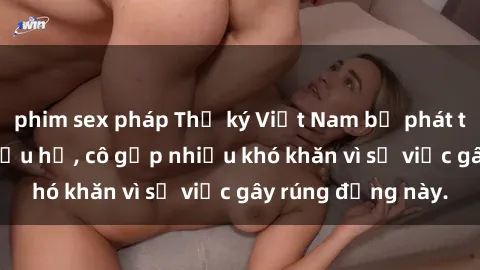 phim sex pháp Thư ký Việt Nam bị phát tán clip sex đáng xấu hổ, cô gặp nhiều khó khăn vì sự việc gây rúng động này.