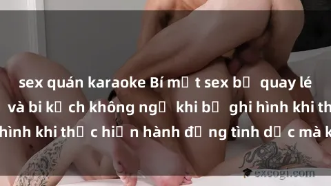 sex quán karaoke Bí mật sex bị quay lén: Những hậu quả và bi kịch không ngờ khi bị ghi hình khi thực hiện hành động tình dục mà không biết.