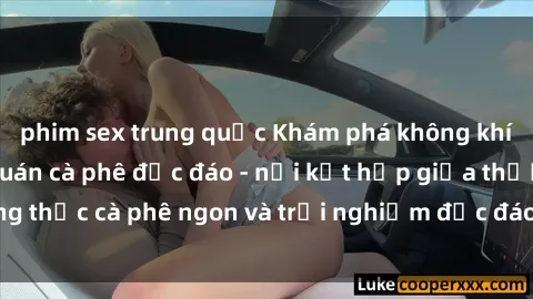 phim sex trung quốc Khám phá không khí độc đáo tại sex quán cà phê độc đáo - nơi kết hợp giữa thưởng thức cà phê ngon và trải nghiệm độc đáo của không gian sex shop.