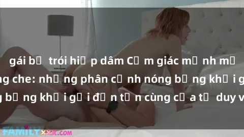 gái bị trói hiếp dâm Cảm giác mạnh mẽ với sex BDSM không che: những phân cảnh nóng bỏng khơi gợi đến tận cùng của tư duy và cơ thể.