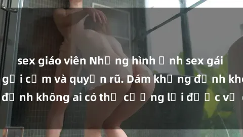 sex giáo viên Những hình ảnh sex gái Việt xinh đẹp đầy gợi cảm và quyến rũ. Dám khẳng định không ai có thể cưỡng lại được vẻ đẹp của họ.