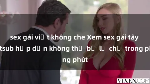 sex gái việt không che Xem sex gái tây vietsub hấp dẫn không thể bỏ lỡ chỉ trong phút