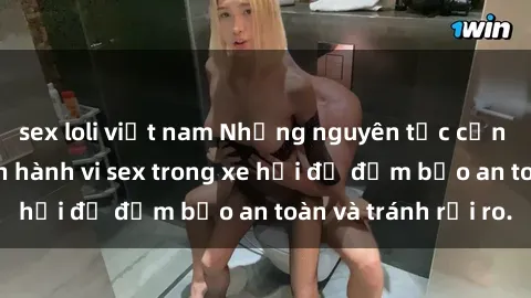 sex loli việt nam Những nguyên tắc cần nhớ khi thực hiện hành vi sex trong xe hơi để đảm bảo an toàn và tránh rủi ro.