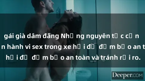 gái già dâm đãng Những nguyên tắc cần nhớ khi thực hiện hành vi sex trong xe hơi để đảm bảo an toàn và tránh rủi ro.