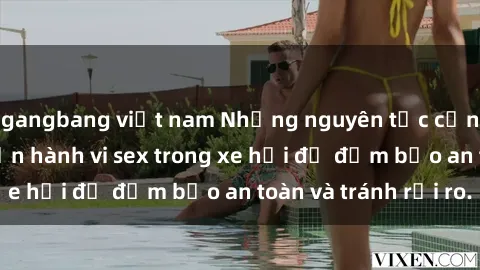 gangbang việt nam Những nguyên tắc cần nhớ khi thực hiện hành vi sex trong xe hơi để đảm bảo an toàn và tránh rủi ro.