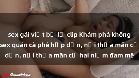 sex gái việt bị lộ clip Khám phá không gian độc đáo tại sex quán cà phê hấp dẫn, nơi thỏa mãn cả hai niềm đam mê
