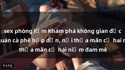 sex phòng tắm Khám phá không gian độc đáo tại sex quán cà phê hấp dẫn, nơi thỏa mãn cả hai niềm đam mê