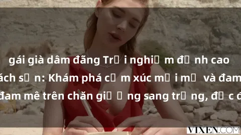 gái già dâm đãng Trải nghiệm đỉnh cao tình yêu tại sex khách sạn: Khám phá cảm xúc mới mẻ và đam mê trên chăn giường sang trọng, độc đáo, không giới hạn.