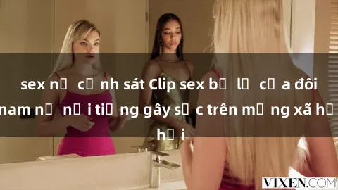 sex nữ cảnh sát Clip sex bị lộ của đôi nam nữ nổi tiếng gây sốc trên mạng xã hội