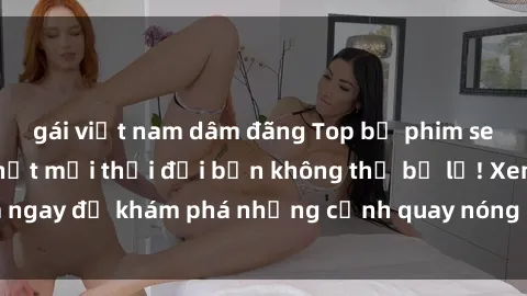 gái việt nam dâm đãng Top bộ phim sex Hàn Quốc hot nhất mọi thời đại bạn không thể bỏ lỡ! Xem ngay để khám phá những cảnh quay nóng bỏng, đầy nghẹt thở!