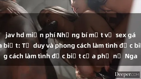 jav hd miễn phí Những bí mật về sex gái Nga mà bạn chưa biết: Tư duy và phong cách làm tình đặc biệt của phụ nữ Nga