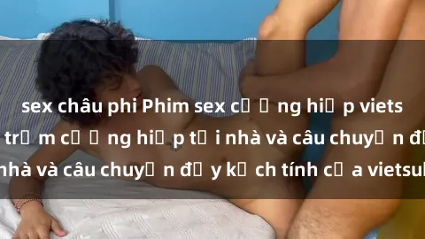 sex châu phi Phim sex cưỡng hiếp vietsub: Nữ sinh bị tên trộm cưỡng hiếp tại nhà và câu chuyện đầy kịch tính của vietsub