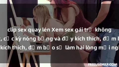 clip sex quay lén Xem sex gái trẻ không che hấp dẫn nhất, cực kỳ nóng bỏng và đầy kích thích, đảm bảo sẽ làm hài lòng mọi người!