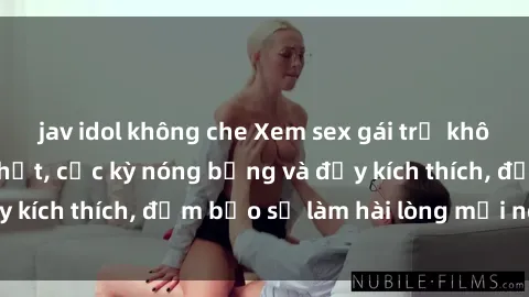 jav idol không che Xem sex gái trẻ không che hấp dẫn nhất, cực kỳ nóng bỏng và đầy kích thích, đảm bảo sẽ làm hài lòng mọi người!