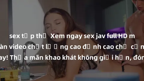 sex tập thể Xem ngay sex jav full HD miễn phí - Hàng ngàn video chất lượng cao đỉnh cao chỉ cần click vào ngay! Thỏa mãn khao khát không giới hạn, đón chờ những trải nghiệm mới lạ!