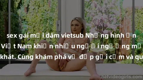 sex gái mại dâm vietsub Những hình ảnh sex gái sinh viên Việt Nam khiến nhiều người ngưỡng mộ và thèm khát. Cùng khám phá vẻ đẹp gợi cảm và quyến rũ của những cô gái trẻ này.