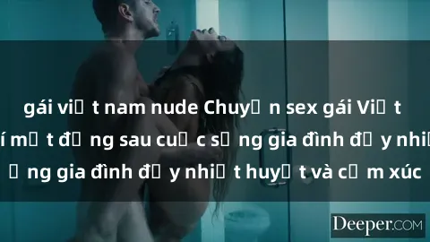 gái việt nam nude Chuyện sex gái Việt có chồng: Những bí mật đằng sau cuộc sống gia đình đầy nhiệt huyết và cảm xúc