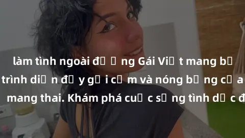 làm tình ngoài đường Gái Việt mang bầu và làm tình: Màn trình diễn đầy gợi cảm và nóng bỏng của phụ nữ mang thai. Khám phá cuộc sống tình dục đầy hấp dẫn và mới lạ của họ!