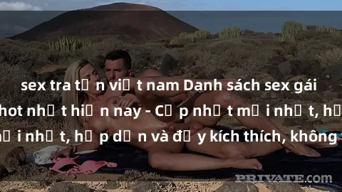 sex tra tấn việt nam Danh sách sex gái Việt Nam sinh viên hot nhất hiện nay - Cập nhật mới nhất, hấp dẫn và đầy kích thích, không thể bỏ qua!