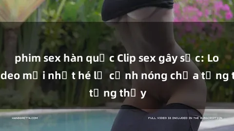 phim sex hàn quốc Clip sex gây sốc: Loạt video mới nhất hé lộ cảnh nóng chưa từng thấy