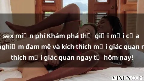 sex miễn phí Khám phá thế giới mới của sex online: trải nghiệm đam mê và kích thích mọi giác quan ngay từ hôm nay!