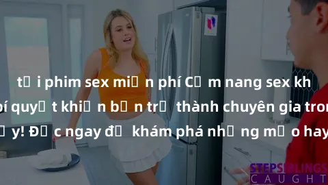 tải phim sex miễn phí Cẩm nang sex không che: Những bí quyết khiến bạn trở thành chuyên gia trong chuyện ấy! Đọc ngay để khám phá những mẹo hay và bí quyết tình dục không che.