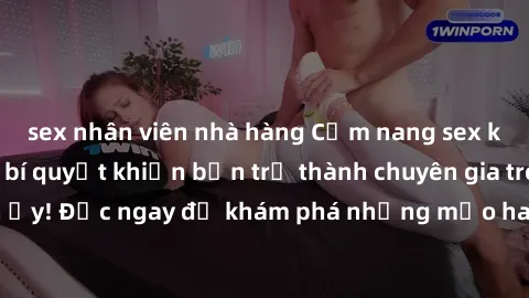 sex nhân viên nhà hàng Cẩm nang sex không che: Những bí quyết khiến bạn trở thành chuyên gia trong chuyện ấy! Đọc ngay để khám phá những mẹo hay và bí quyết tình dục không che.